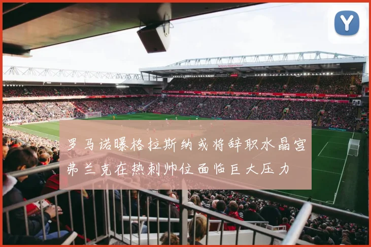 罗马诺曝格拉斯纳或将辞职水晶宫弗兰克在热刺帅位面临巨大压力