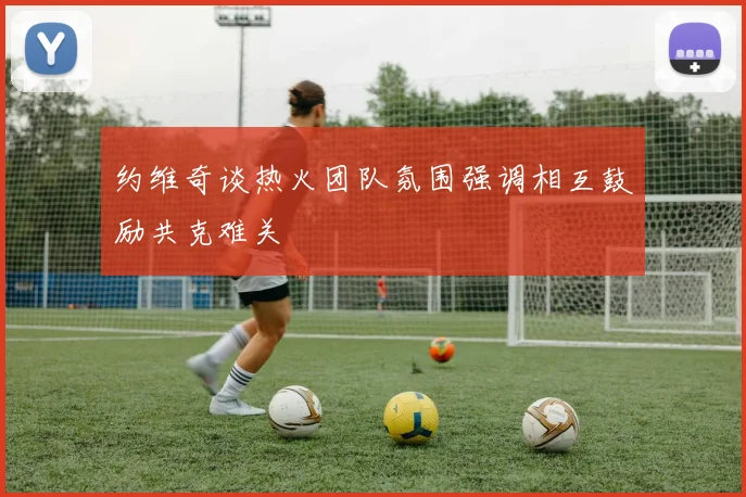 约维奇谈热火团队氛围强调相互鼓励共克难关