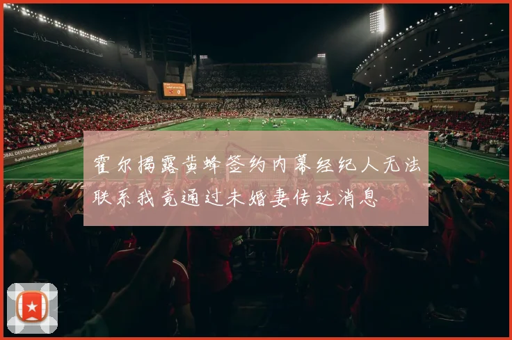 霍尔揭露黄蜂签约内幕经纪人无法联系我竟通过未婚妻传达消息