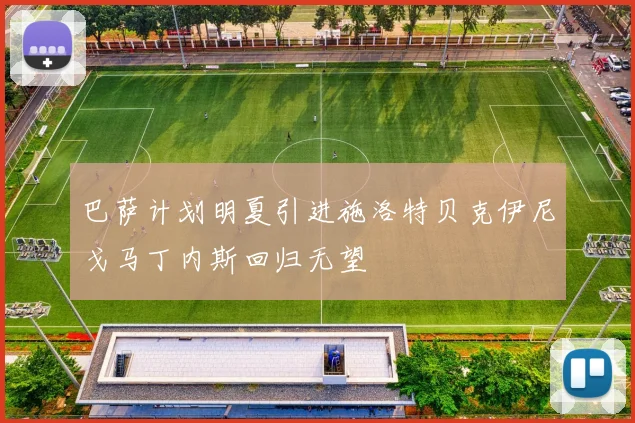 巴萨计划明夏引进施洛特贝克伊尼戈马丁内斯回归无望