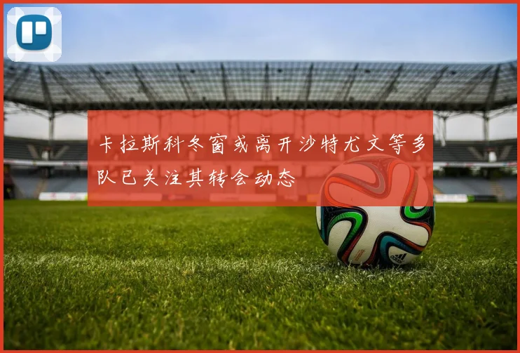 卡拉斯科冬窗或离开沙特尤文等多队已关注其转会动态