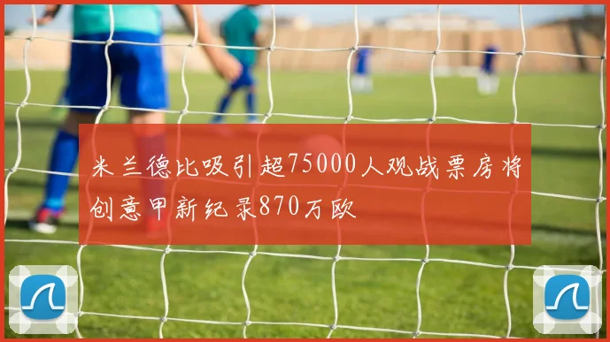 米兰德比吸引超75000人观战票房将创意甲新纪录870万欧