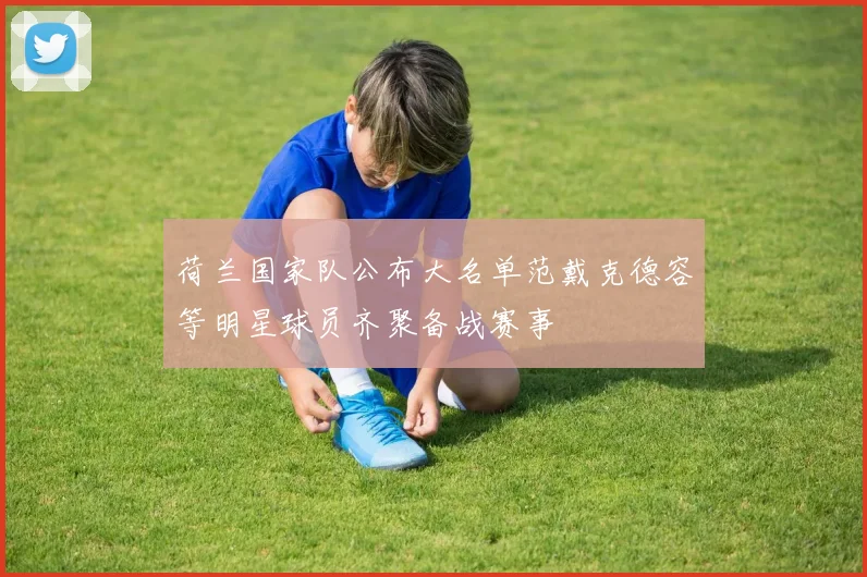 荷兰国家队公布大名单范戴克德容等明星球员齐聚备战赛事