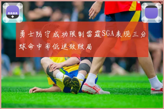 勇士防守成功限制雷霆SGA表现三分球命中率低迷致败局