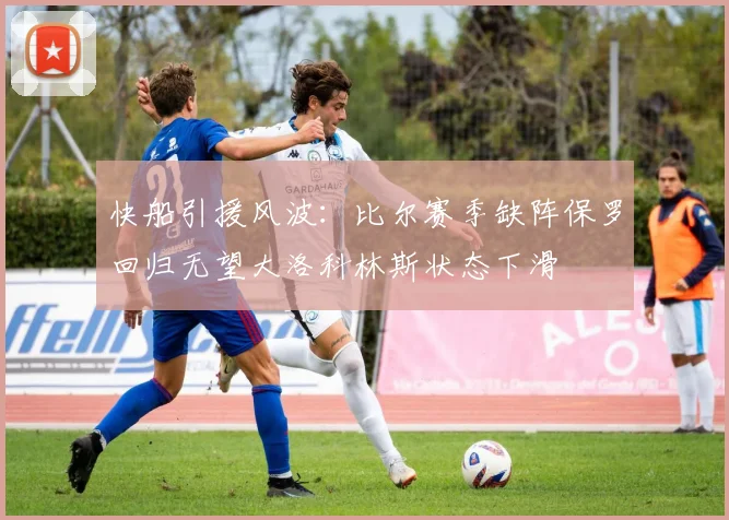 快船引援风波：比尔赛季缺阵保罗回归无望大洛科林斯状态下滑
