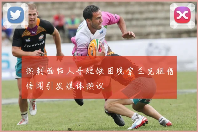 热刺面临人手短缺困境索兰克租借传闻引发媒体热议