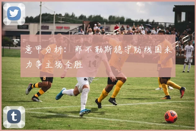 意甲分析：那不勒斯稳守防线国米力争主场全胜
