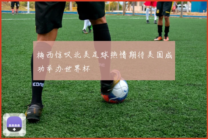 梅西惊叹北美足球热情期待美国成功举办世界杯