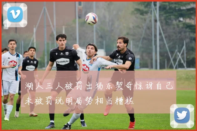 湖人三人被罚出场东契奇惊讶自己未被罚说明局势相当糟糕