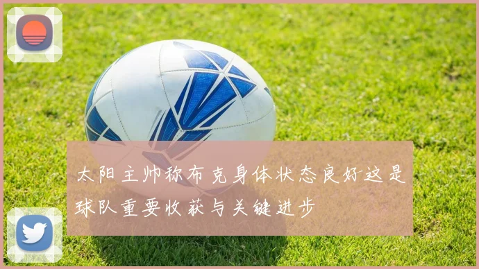 太阳主帅称布克身体状态良好这是球队重要收获与关键进步