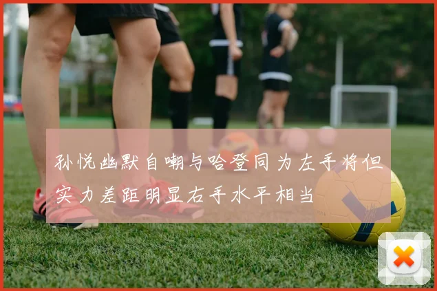 孙悦幽默自嘲与哈登同为左手将但实力差距明显右手水平相当