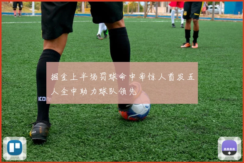 掘金上半场罚球命中率惊人首发五人全中助力球队领先