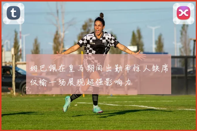 姆巴佩在皇马期间出勤率惊人缺席仅输一场展现超强影响力