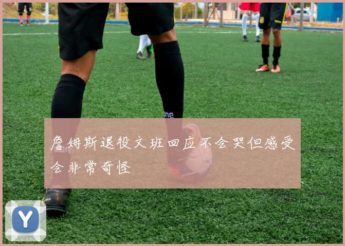 詹姆斯退役文班回应不会哭但感受会非常奇怪