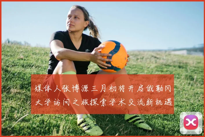 媒体人张博源三月初将开启俄勒冈大学访问之旅探索学术交流新机遇