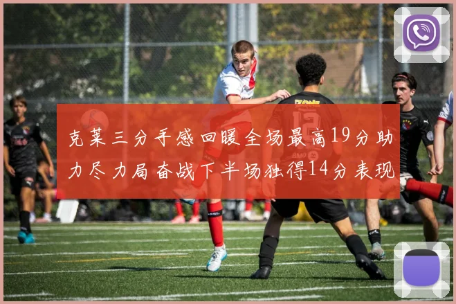 克莱三分手感回暖全场最高19分助力尽力局奋战下半场独得14分表现抢眼