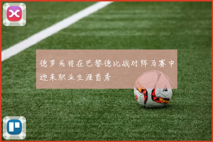 德罗或将在巴黎德比战对阵马赛中迎来职业生涯首秀