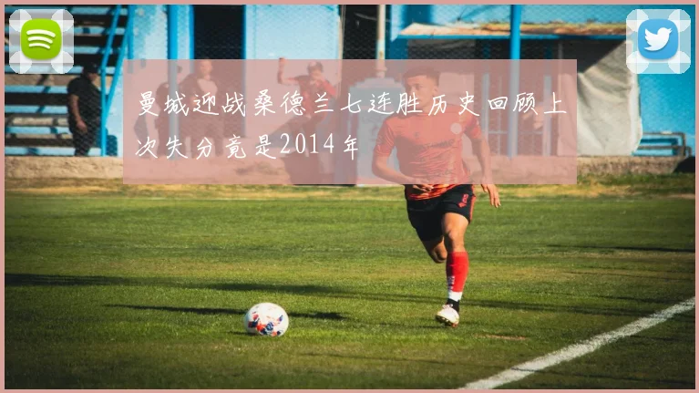 曼城迎战桑德兰七连胜历史回顾上次失分竟是2014年