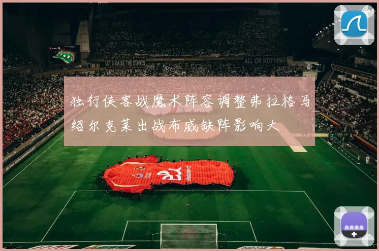 独行侠客战魔术阵容调整弗拉格马绍尔克莱出战布威缺阵影响大