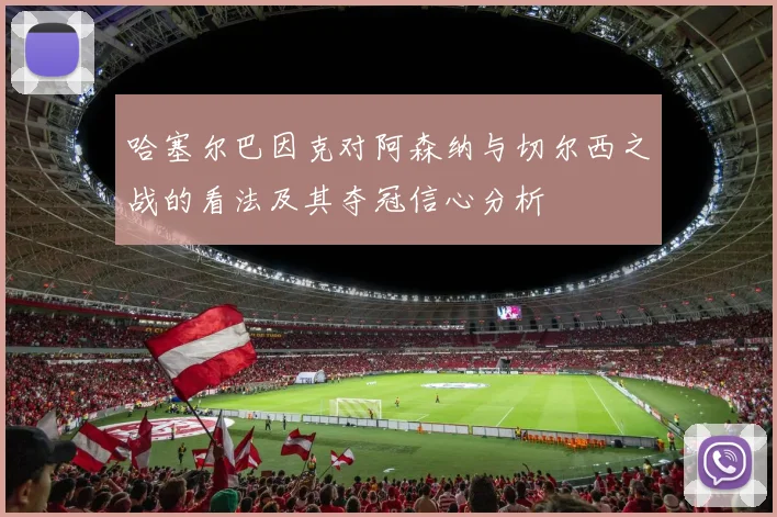 哈塞尔巴因克对阿森纳与切尔西之战的看法及其夺冠信心分析