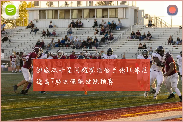 挪威双子星闪耀赛场哈兰德16球厄德高7助攻领跑世欧预赛