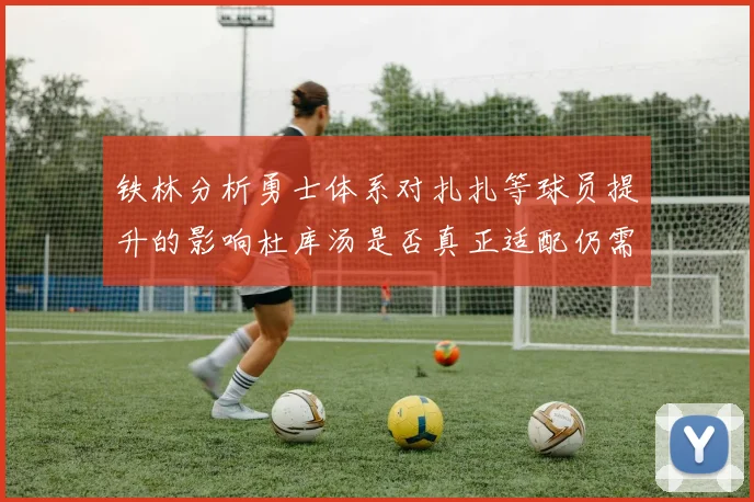 铁林分析勇士体系对扎扎等球员提升的影响杜库汤是否真正适配仍需探讨