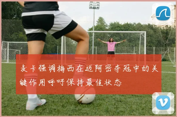 麦卡强调梅西在迈阿密夺冠中的关键作用呼吁保持最佳状态