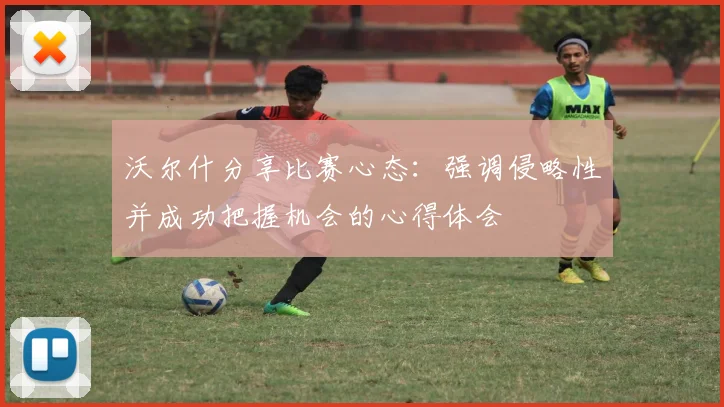 沃尔什分享比赛心态：强调侵略性并成功把握机会的心得体会