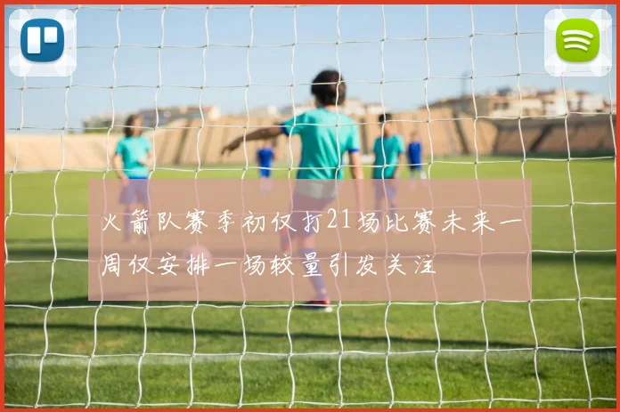 火箭队赛季初仅打21场比赛未来一周仅安排一场较量引发关注