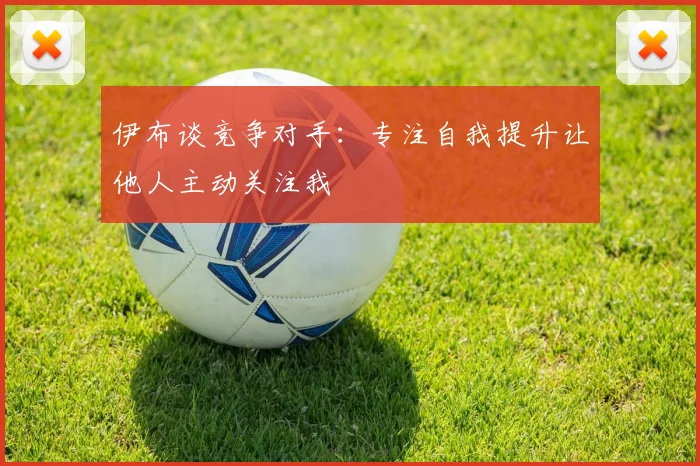 伊布谈竞争对手：专注自我提升让他人主动关注我