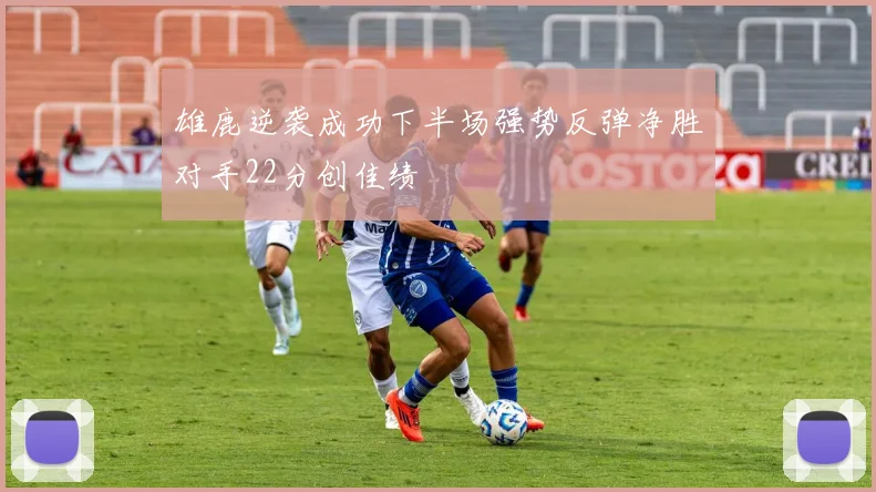 雄鹿逆袭成功下半场强势反弹净胜对手22分创佳绩