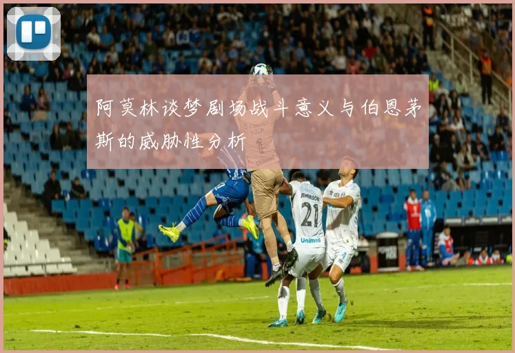 阿莫林谈梦剧场战斗意义与伯恩茅斯的威胁性分析