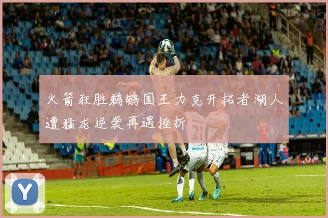 火箭狂胜鹈鹕国王力克开拓者湖人遭猛龙逆袭再遇挫折