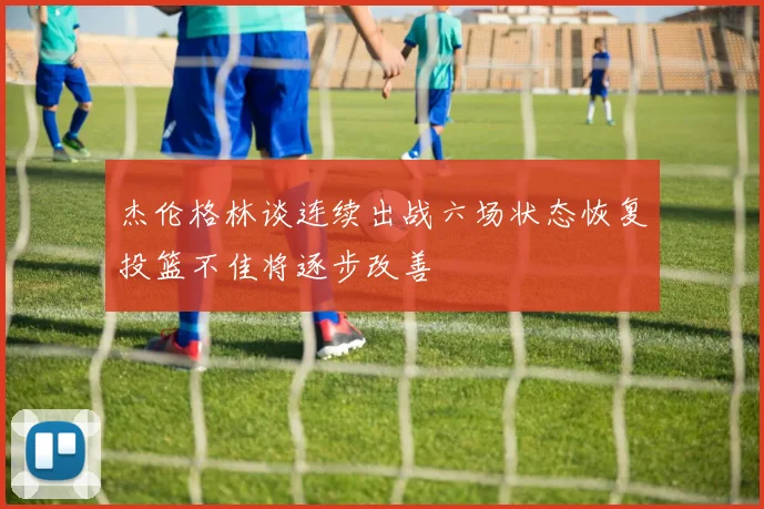 杰伦格林谈连续出战六场状态恢复投篮不佳将逐步改善