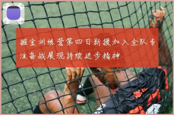 掘金训练营第四日新援加入全队专注备战展现持续进步精神