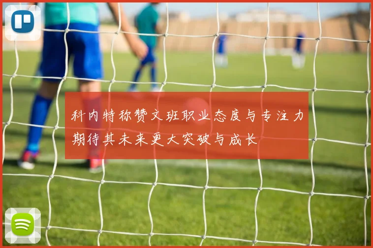 科内特称赞文班职业态度与专注力期待其未来更大突破与成长