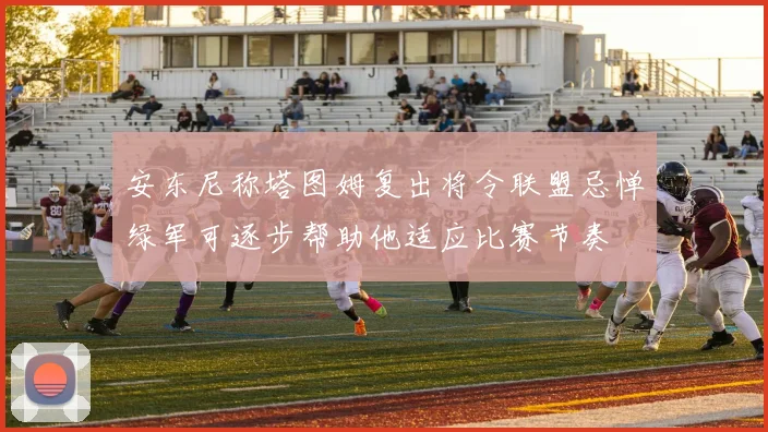 安东尼称塔图姆复出将令联盟忌惮绿军可逐步帮助他适应比赛节奏